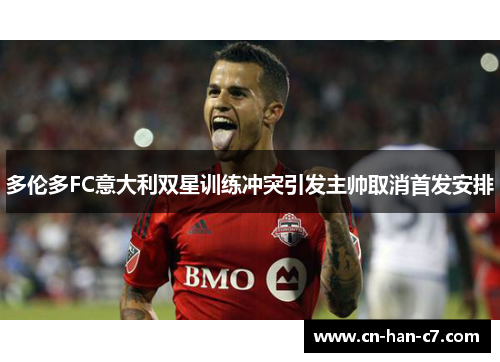多伦多FC意大利双星训练冲突引发主帅取消首发安排