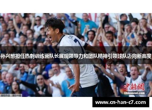 孙兴慜担任热刺训练营队长展现领导力和团队精神引领球队迈向新高度