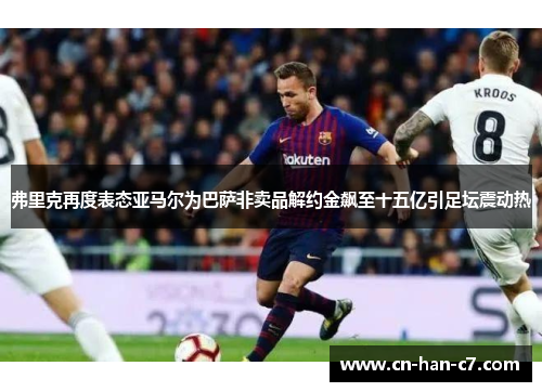 弗里克再度表态亚马尔为巴萨非卖品解约金飙至十五亿引足坛震动热