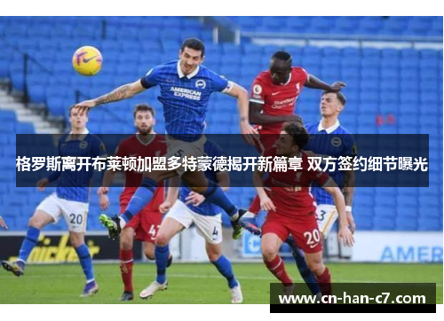 格罗斯离开布莱顿加盟多特蒙德揭开新篇章 双方签约细节曝光