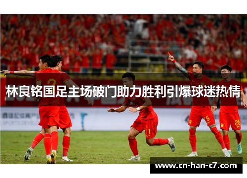 林良铭国足主场破门助力胜利引爆球迷热情