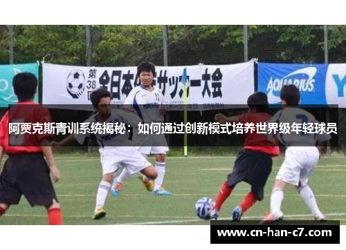 阿贾克斯青训系统揭秘：如何通过创新模式培养世界级年轻球员