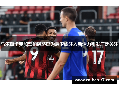 马尔斯卡克加盟伯恩茅斯为后卫线注入新活力引发广泛关注