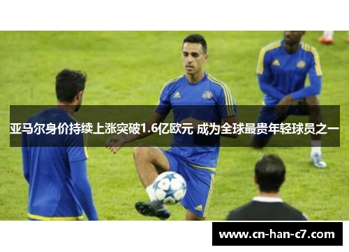 亚马尔身价持续上涨突破1.6亿欧元 成为全球最贵年轻球员之一