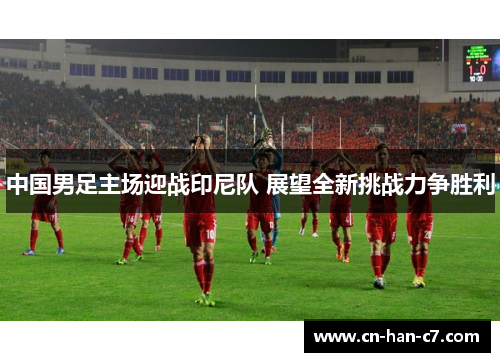 中国男足主场迎战印尼队 展望全新挑战力争胜利