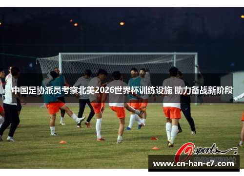 中国足协派员考察北美2026世界杯训练设施 助力备战新阶段