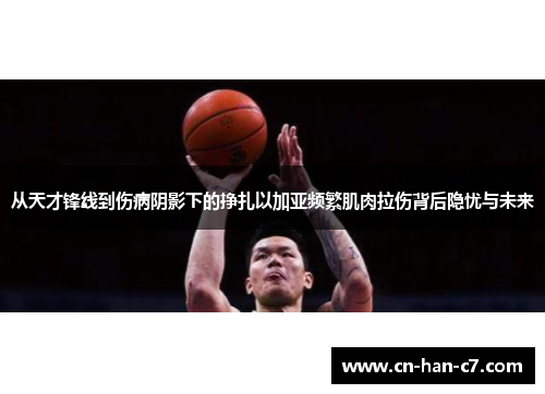 从天才锋线到伤病阴影下的挣扎以加亚频繁肌肉拉伤背后隐忧与未来