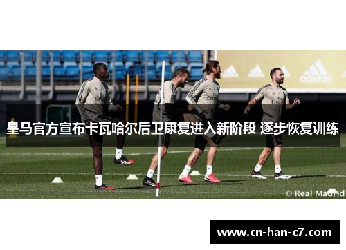 皇马官方宣布卡瓦哈尔后卫康复进入新阶段 逐步恢复训练