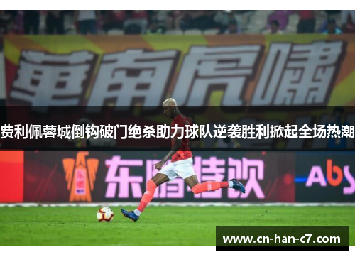 费利佩蓉城倒钩破门绝杀助力球队逆袭胜利掀起全场热潮