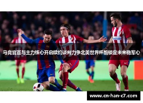 马竞官宣与主力核心开启续约谈判力争北美世界杯前锁定未来稳军心
